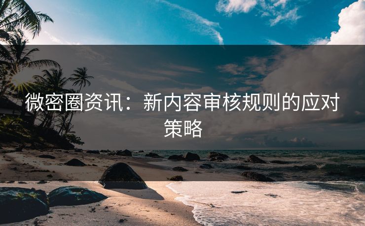 微密圈资讯:新内容审核规则的应对策略