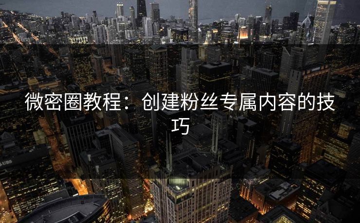 微密圈教程：创建粉丝专属内容的技巧