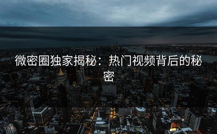 微密圈独家揭秘：热门视频背后的秘密
