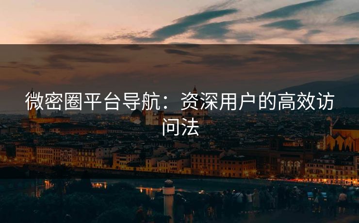 微密圈平台导航：资深用户的高效访问法