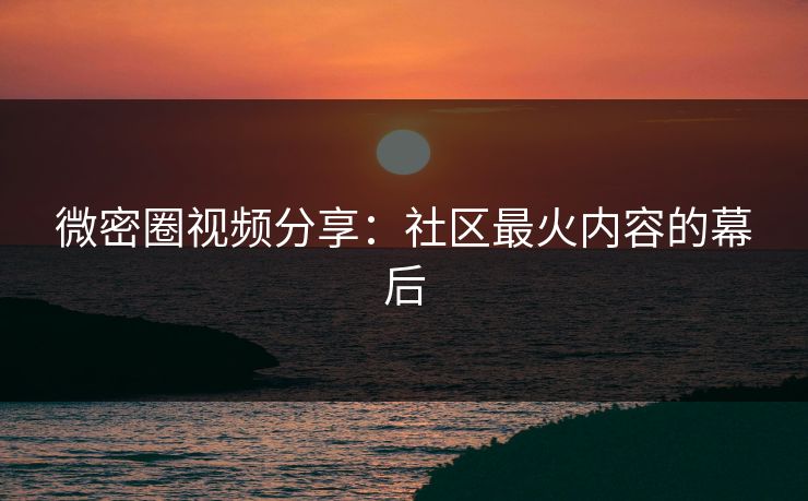 微密圈视频分享：社区最火内容的幕后