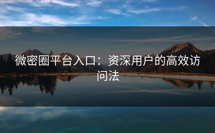 微密圈平台入口：资深用户的高效访问法
