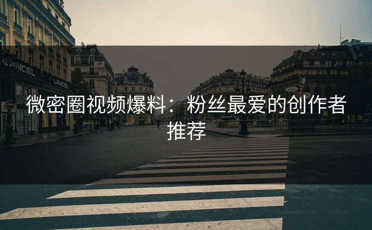 微密圈视频爆料：粉丝最爱的创作者推荐