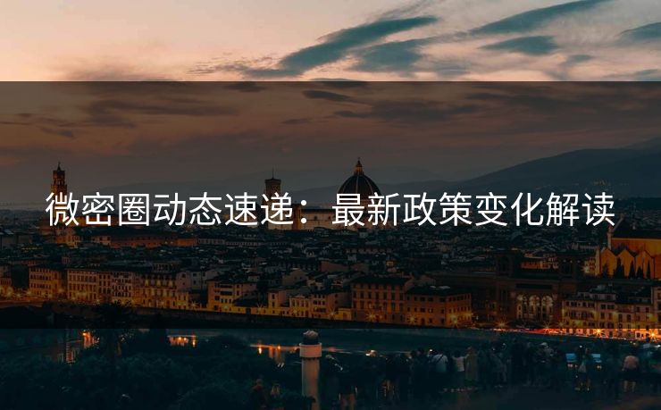 微密圈动态速递：最新政策变化解读