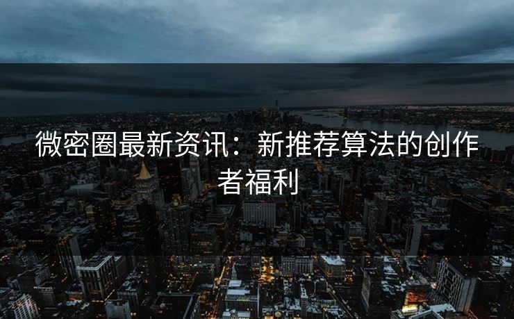 微密圈最新资讯：新推荐算法的创作者福利