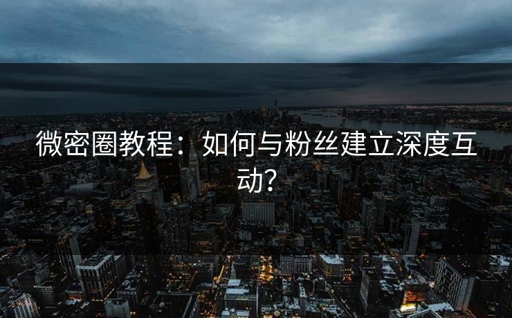 微密圈教程：如何与粉丝建立深度互动？