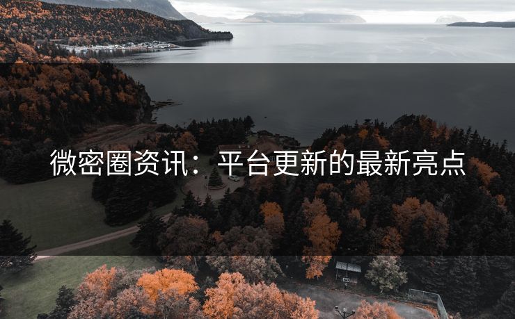 微密圈资讯：平台更新的最新亮点