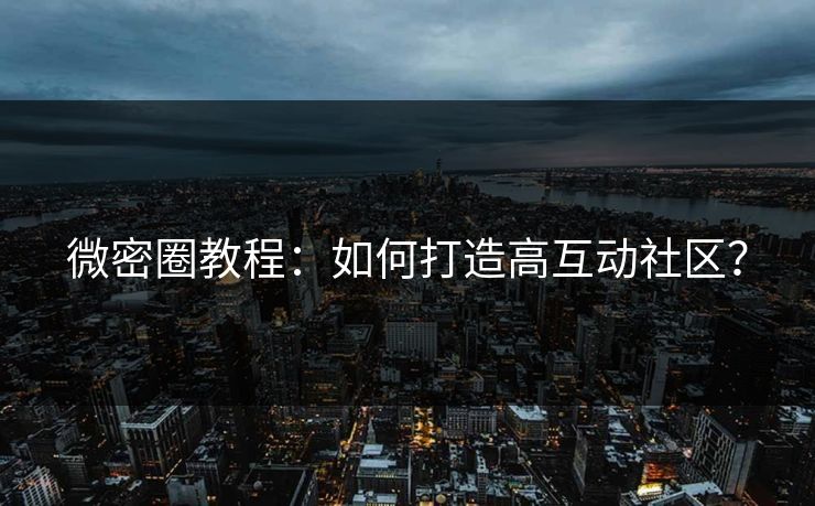 微密圈教程：如何打造高互动社区？