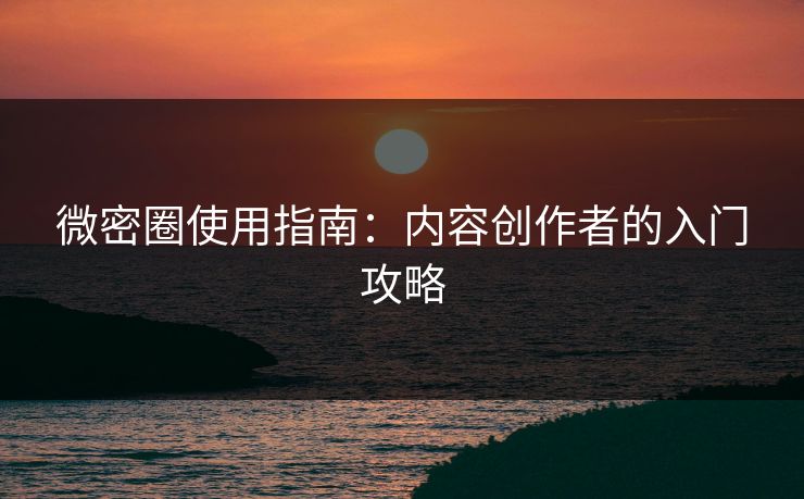 微密圈使用指南：内容创作者的入门攻略