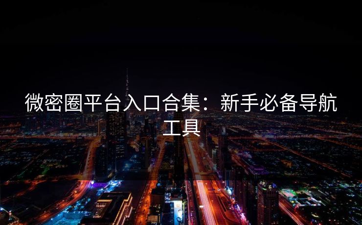 微密圈平台入口合集：新手必备导航工具
