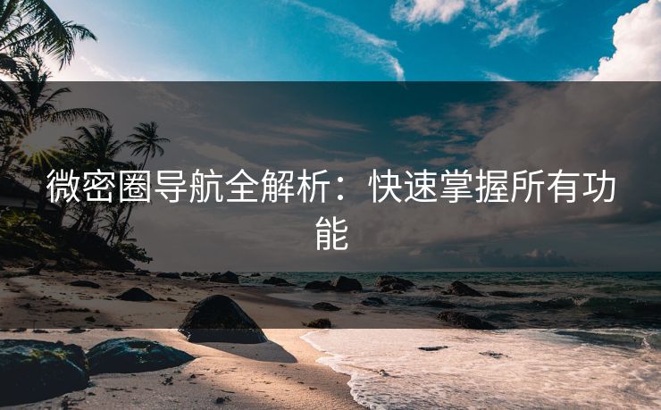 微密圈导航全解析：快速掌握所有功能