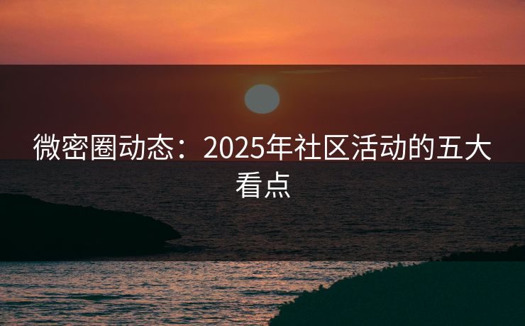 微密圈动态：2025年社区活动的五大看点