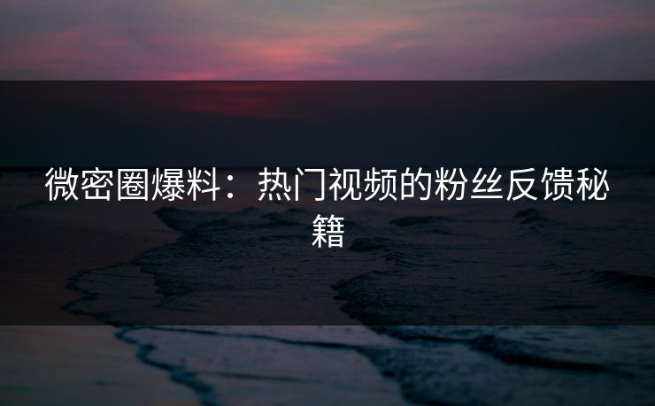 微密圈爆料：热门视频的粉丝反馈秘籍