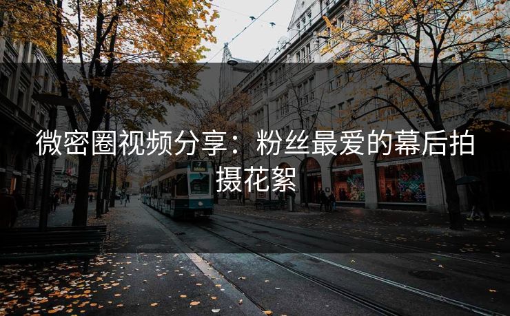 微密圈视频分享：粉丝最爱的幕后拍摄花絮