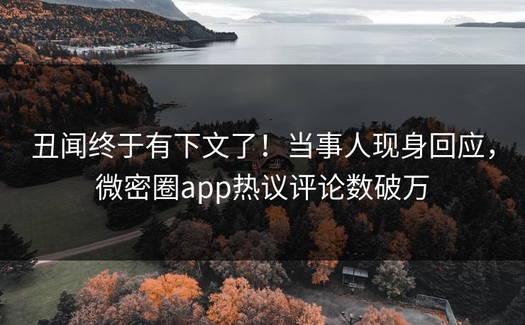丑闻终于有下文了！当事人现身回应，微密圈app热议评论数破万