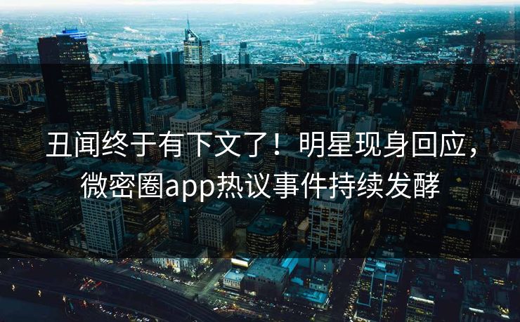 丑闻终于有下文了！明星现身回应，微密圈app热议事件持续发酵