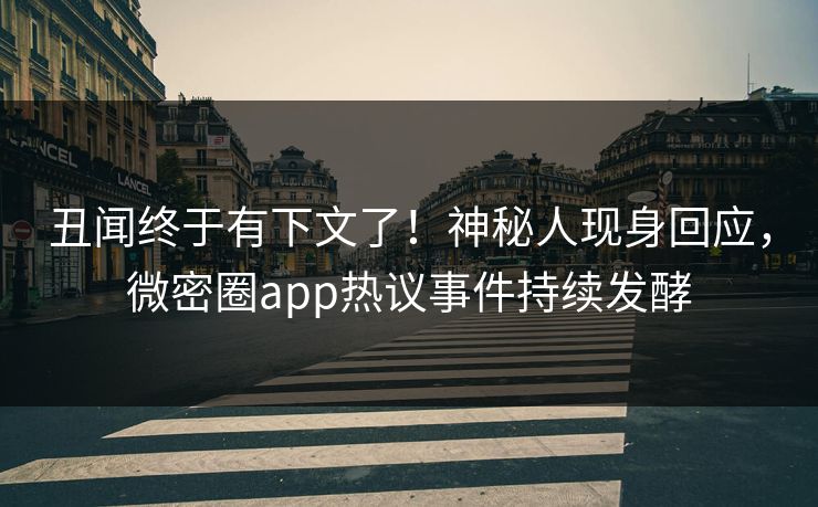 丑闻终于有下文了！神秘人现身回应，微密圈app热议事件持续发酵