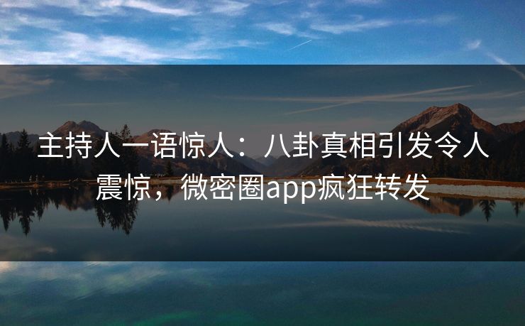 主持人一语惊人：八卦真相引发令人震惊，微密圈app疯狂转发