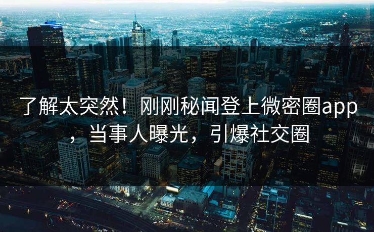 了解太突然！刚刚秘闻登上微密圈app，当事人曝光，引爆社交圈