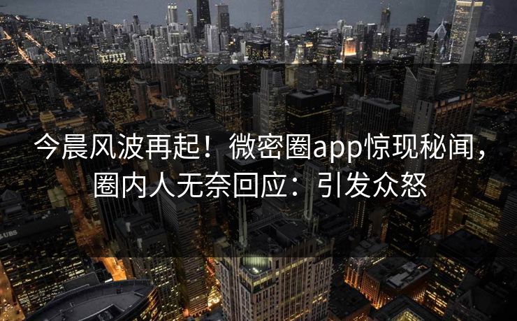 今晨风波再起！微密圈app惊现秘闻，圈内人无奈回应：引发众怒