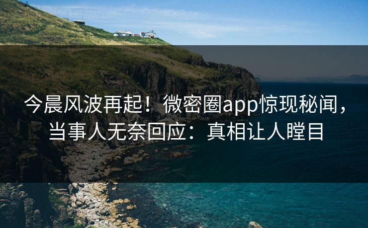今晨风波再起！微密圈app惊现秘闻，当事人无奈回应：真相让人瞠目