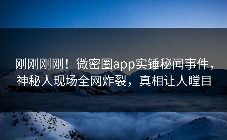 刚刚刚刚！微密圈app实锤秘闻事件，神秘人现场全网炸裂，真相让人瞠目
