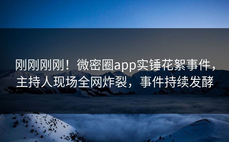 刚刚刚刚！微密圈app实锤花絮事件，主持人现场全网炸裂，事件持续发酵