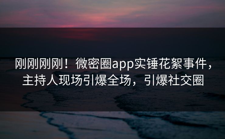 刚刚刚刚！微密圈app实锤花絮事件，主持人现场引爆全场，引爆社交圈