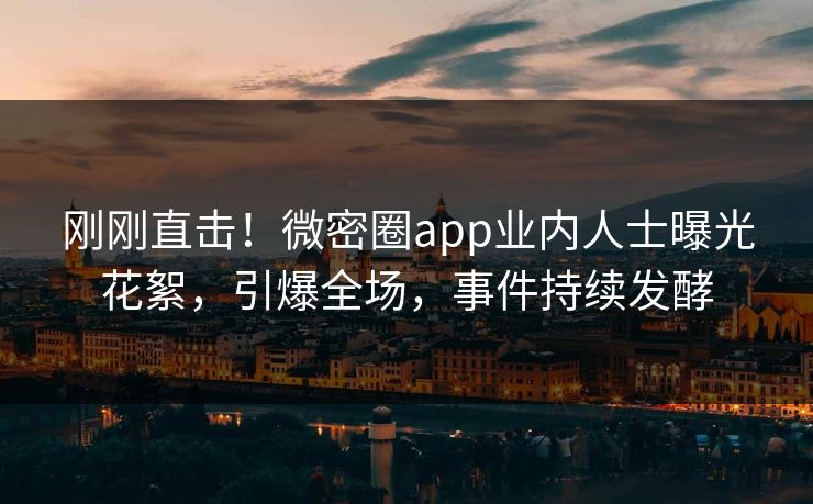 刚刚直击！微密圈app业内人士曝光花絮，引爆全场，事件持续发酵
