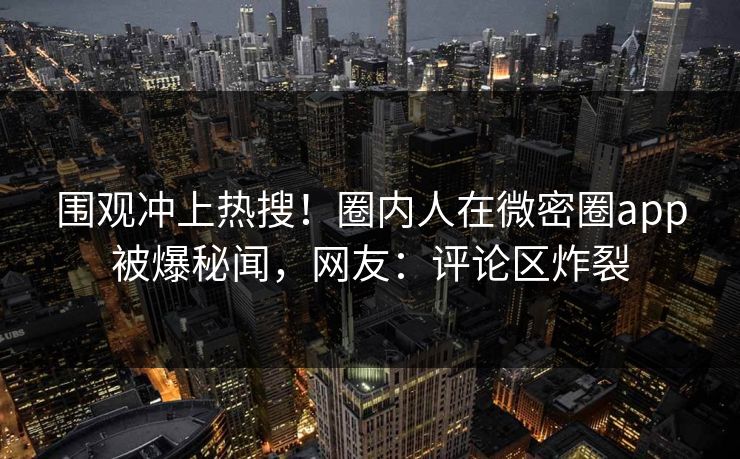 围观冲上热搜！圈内人在微密圈app被爆秘闻，网友：评论区炸裂