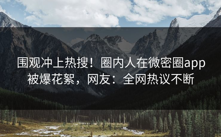 围观冲上热搜！圈内人在微密圈app被爆花絮，网友：全网热议不断