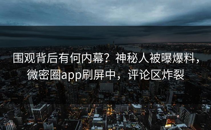 围观背后有何内幕？神秘人被曝爆料，微密圈app刷屏中，评论区炸裂