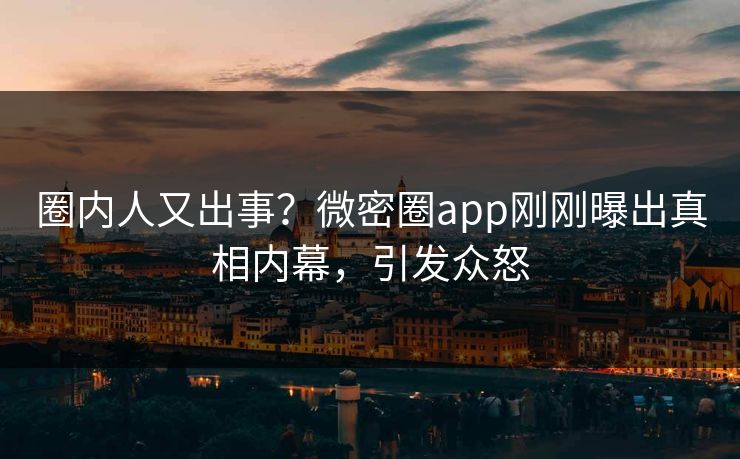 圈内人又出事？微密圈app刚刚曝出真相内幕，引发众怒