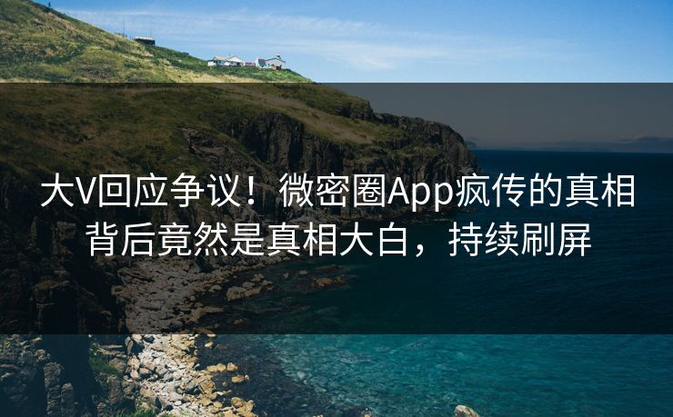 大V回应争议！微密圈App疯传的真相背后竟然是真相大白，持续刷屏