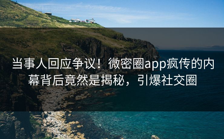 当事人回应争议！微密圈app疯传的内幕背后竟然是揭秘，引爆社交圈