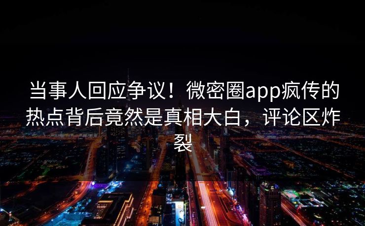 当事人回应争议！微密圈app疯传的热点背后竟然是真相大白，评论区炸裂