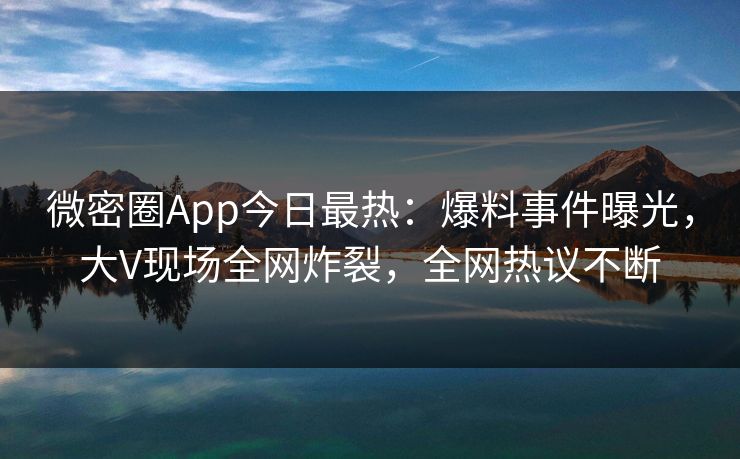 微密圈App今日最热：爆料事件曝光，大V现场全网炸裂，全网热议不断