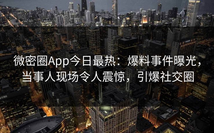 微密圈App今日最热：爆料事件曝光，当事人现场令人震惊，引爆社交圈