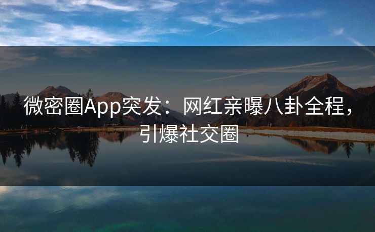微密圈App突发：网红亲曝八卦全程，引爆社交圈