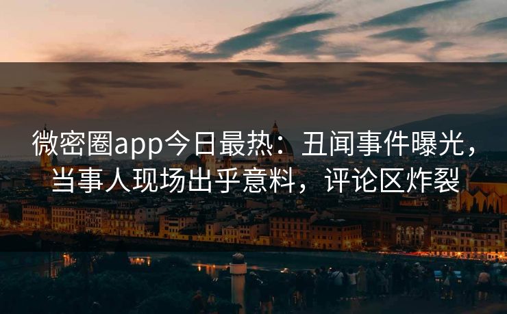 微密圈app今日最热：丑闻事件曝光，当事人现场出乎意料，评论区炸裂