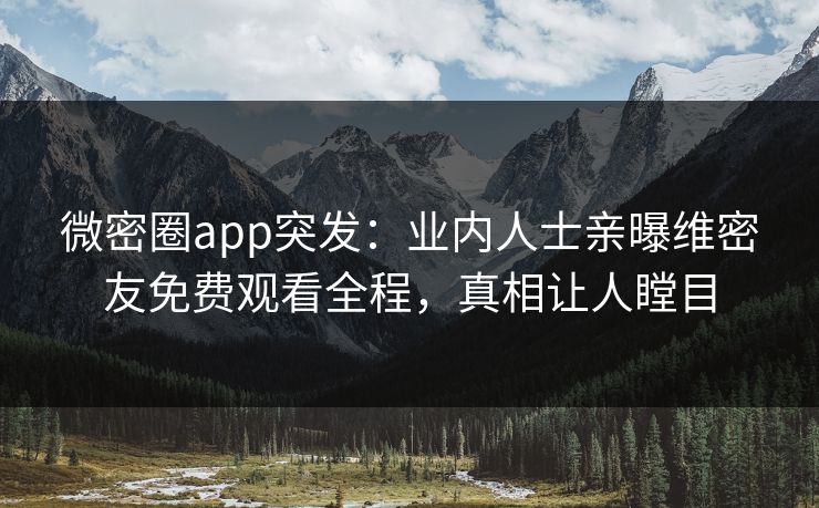 微密圈app突发：业内人士亲曝维密友免费观看全程，真相让人瞠目