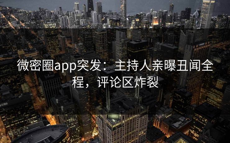 微密圈app突发：主持人亲曝丑闻全程，评论区炸裂