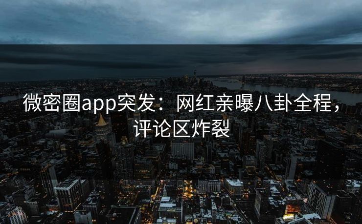 微密圈app突发：网红亲曝八卦全程，评论区炸裂