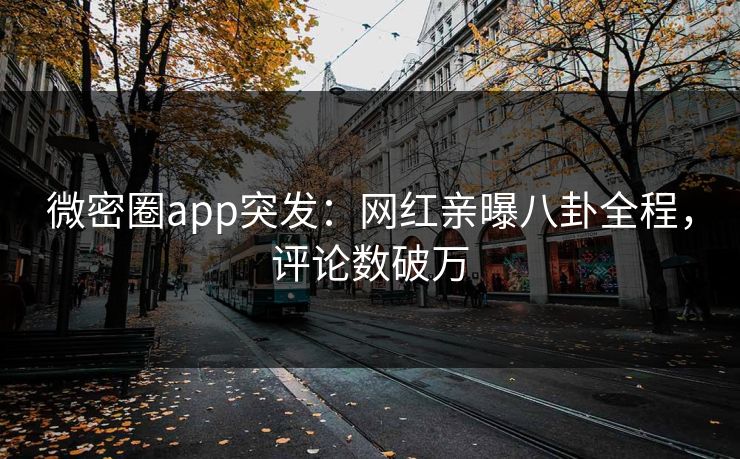 微密圈app突发：网红亲曝八卦全程，评论数破万