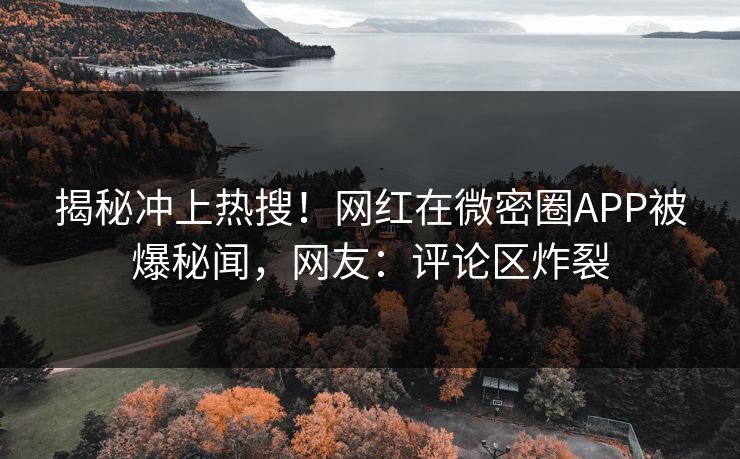 揭秘冲上热搜！网红在微密圈APP被爆秘闻，网友：评论区炸裂