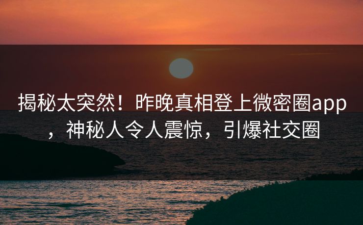 揭秘太突然！昨晚真相登上微密圈app，神秘人令人震惊，引爆社交圈