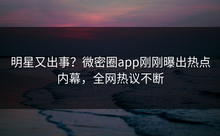 明星又出事？微密圈app刚刚曝出热点内幕，全网热议不断
