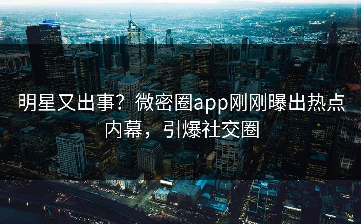 明星又出事？微密圈app刚刚曝出热点内幕，引爆社交圈