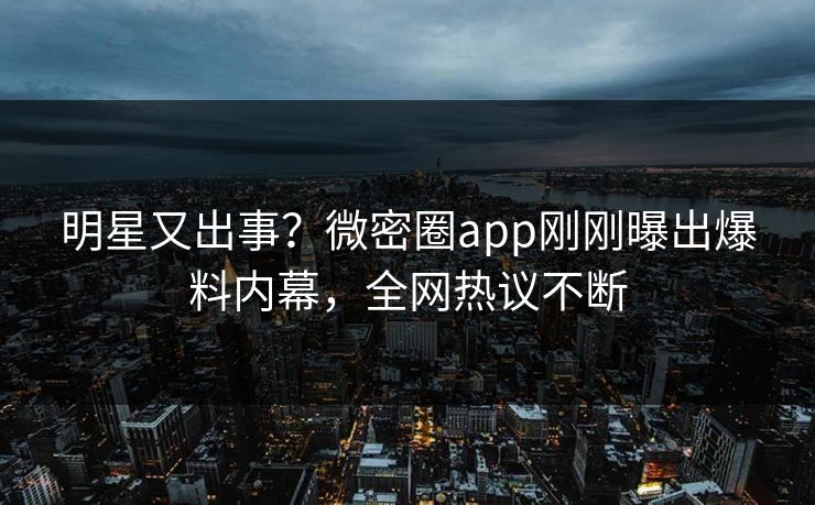 明星又出事？微密圈app刚刚曝出爆料内幕，全网热议不断