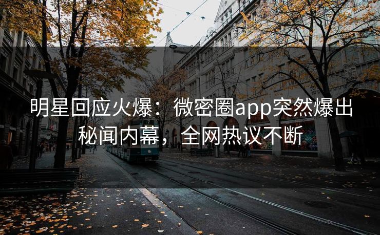 明星回应火爆：微密圈app突然爆出秘闻内幕，全网热议不断